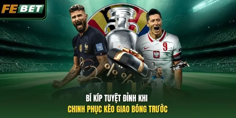 Bí kíp tuyệt đỉnh khi chinh phục kèo giao bóng trước