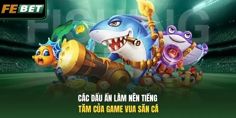 Các dấu ấn làm nên tiếng tăm của game Vua Săn Cá