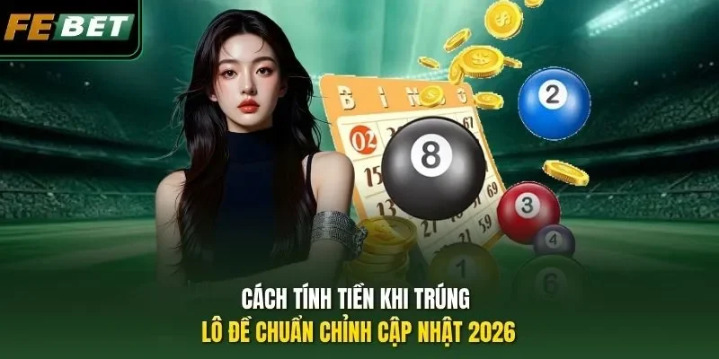 Cách Tính Tiền Khi Trúng Lô Đề Chuẩn Chỉnh Cập Nhật 2026