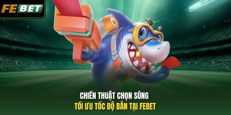 Chiến thuật chọn súng tối ưu tốc độ bắn tại FEBET
