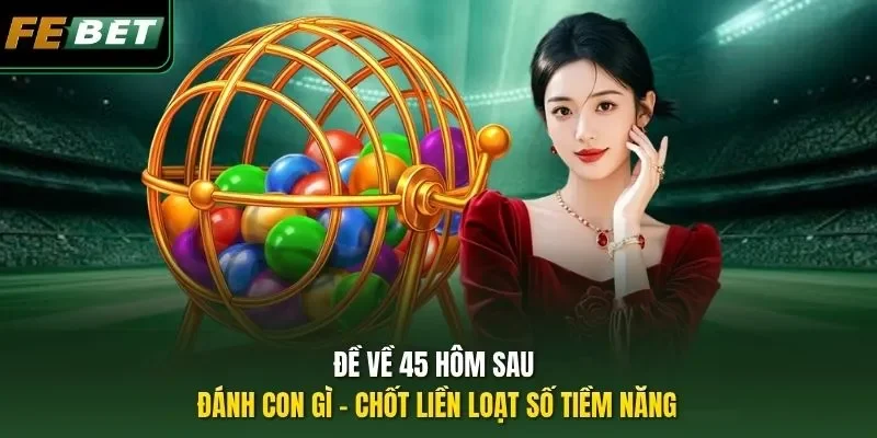 Đề Về 45 Hôm Sau Đánh Con Gì - Chốt Liền Loạt Số Tiềm Năng