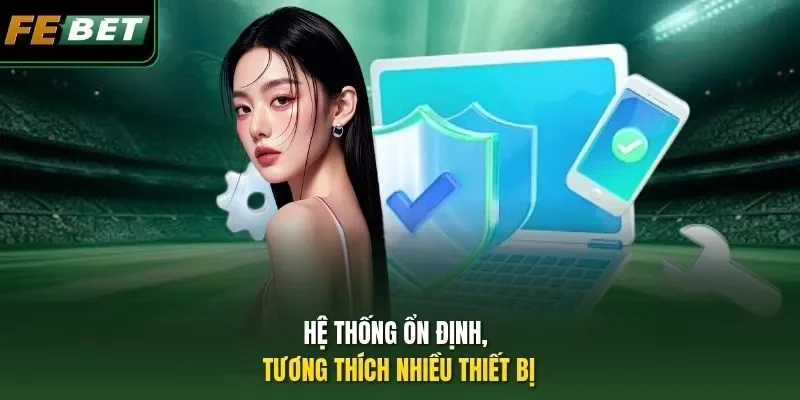 Hệ thống ổn định, tương thích nhiều thiết bị