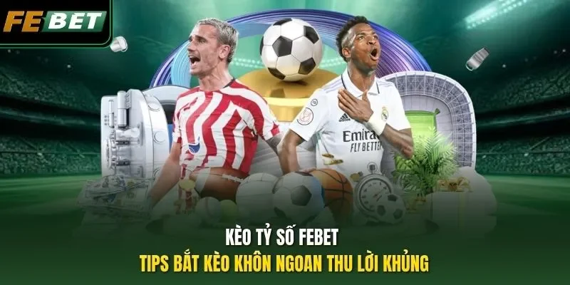 Kèo Tỷ Số FEBET - Tips Bắt Kèo Khôn Ngoan Thu Lời Khủng