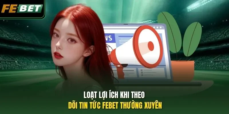 Loạt lợi ích khi theo dõi tin tức FEBET thường xuyên