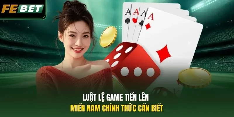 Luật lệ game Tiến Lên Miền Nam chính thức cần biết