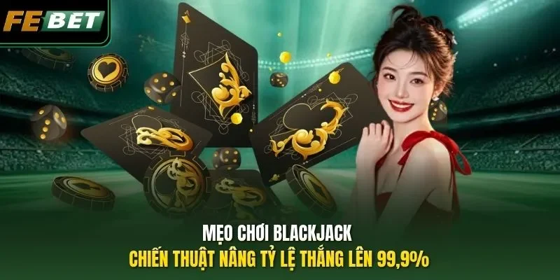 Mẹo Chơi Blackjack - Chiến Thuật Nâng Tỷ Lệ Thắng Lên 99,9%