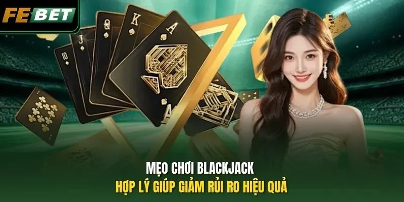 Mẹo chơi Blackjack hợp lý giúp giảm rủi ro hiệu quả