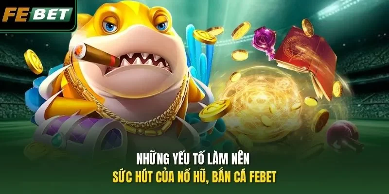 Tips Chơi Nổ Hũ, Bắn Cá FEBET - Cập Nhật 3 Mẹo Ít Ai Biết Những yếu tố làm nên sức hút của nổ hũ, bắn cá FEBET