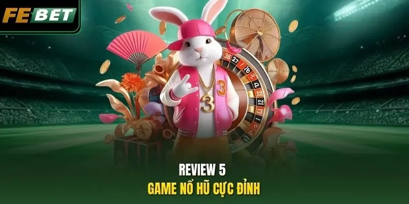 Review 5 game nổ hũ FEBET: Top slot đổi thưởng cực hot Review 5 game nổ hũ cực đỉnh