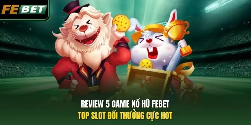 Review 5 game nổ hũ FEBET: Top slot đổi thưởng cực hot