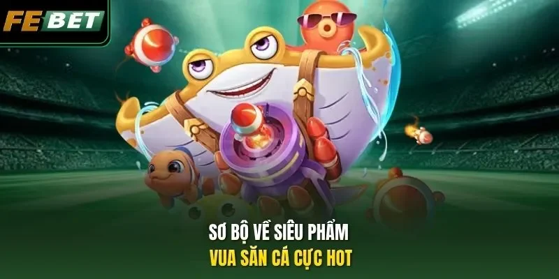 Sơ bộ về siêu phẩm Vua Săn Cá cực hot