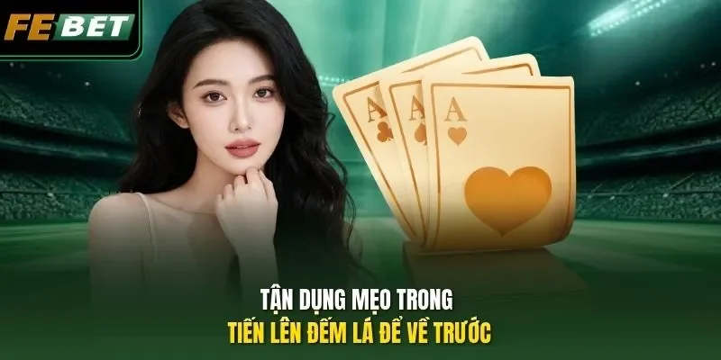 Tận dụng mẹo trong Tiến lên đếm lá để về trước
