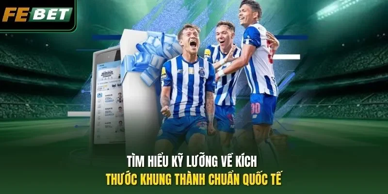 Tìm hiểu kỹ lưỡng về kích thước khung thành chuẩn quốc tế